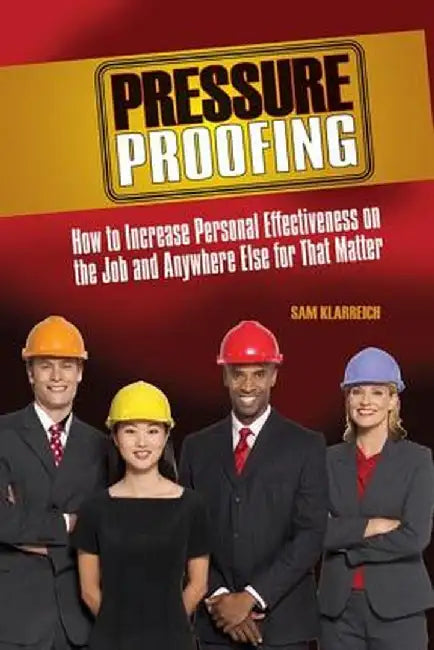 Pressure Proofing: How to Increase Personal Effectiveness on the Job and Anywhere Else for That Matter by Sam Klarreich