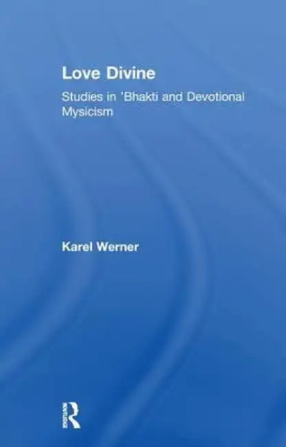 Love Divine: Studies in 'Bhakti and Devotional Mysticism by Karel Werner