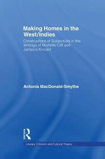 Making Homes in the West/Indies: Constructions of Subjectivity in the Writings of Michelle Cliff and Jamaica Kincaid by Antonia Macdonald-Smythe