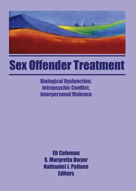 Sex Offender Treatment: Biological Dysfunction, Intrapsychic Conflict, Interpersonal Violence by Eli Coleman