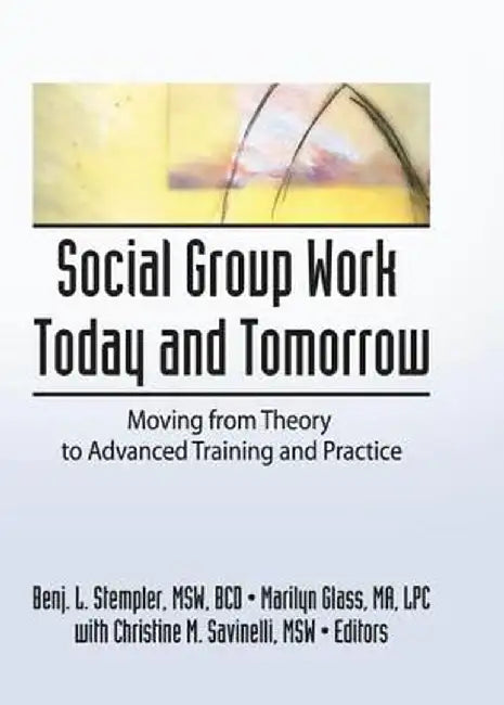 Social Group Work Today and Tomorrow: Moving from Theory to Advanced Training and Practice by Benjamin L Stempler