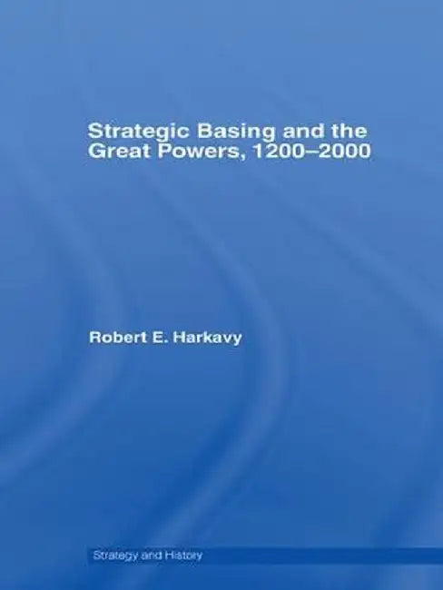 Strategic Basing and the Great Powers, 1200-2000 by Robert E. Harkavy