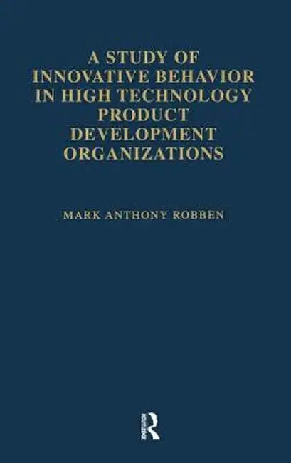 A Study of Innovative Behavior: In High Technology Product Development Organizations by Mark Anthony Robben