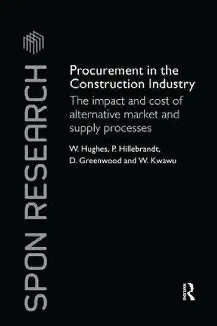 Procurement in the Construction Industry: The Impact and Cost of Alternative Market and Supply Processes by William Hughes
