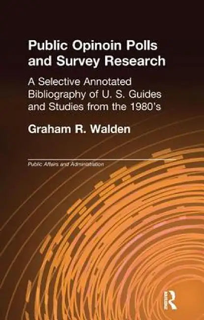 Public Opinion Polls and Survey Research: A Selective Annotated Bibliography of U. S. Guides & Studies from the 1980s by Graham R. Walden