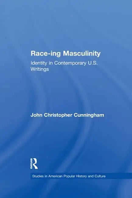 Race-Ing Masculinity: Identity in Contemporary U.S. Writings by John Christop Cunningham