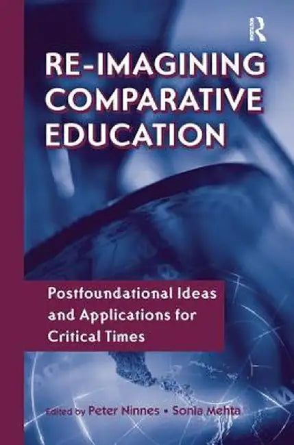 Re-Imagining Comparative Education: Postfoundational Ideas and Applications for Critical Times by Peter Ninnes
