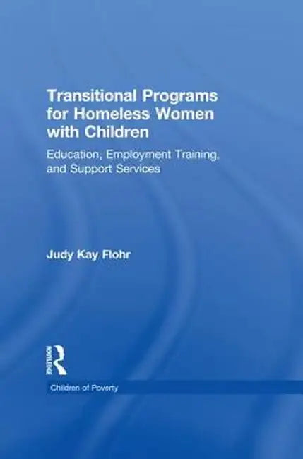 Transitional Programs for Homeless Women with Children: Education, Employment Traning, and Support Services by Judy K. Flohr