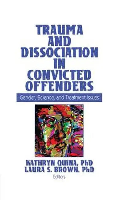 Trauma and Dissociation in Convicted Offenders: Gender, Science, and Treatment Issues by Kathryn Quina