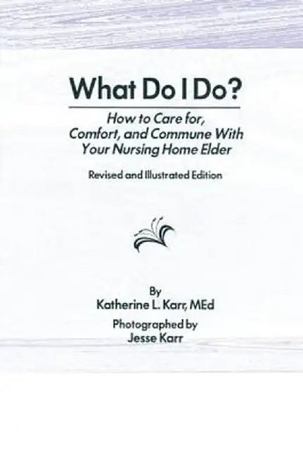 What Do I Do?: How to Care for, Comfort, and Commune With Your Nursing Home Elder, Revised and Illustrated Edition by Katherine Karr