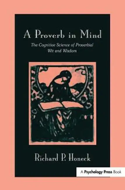 A Proverb in Mind: The Cognitive Science of Proverbial Wit and Wisdom by Richard P. Honeck