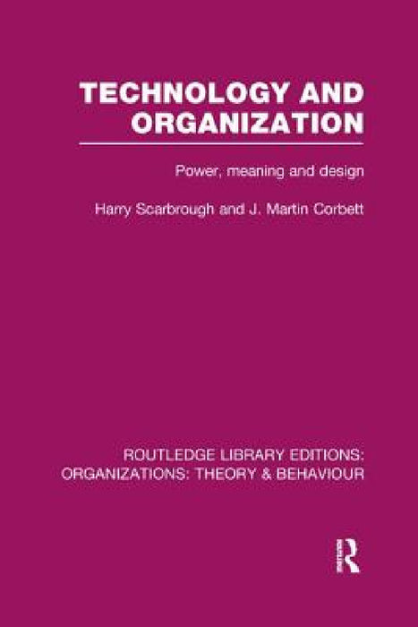 Technology and Organization (RLE: Organizations): Power, Meaning and Deisgn by Harry Scarbrough, J. Corbett