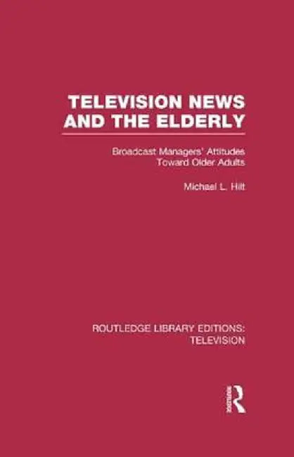 Television News and the Elderly: Broadcast Managers' Attitudes Toward Older Adults by Michael L. Hilt