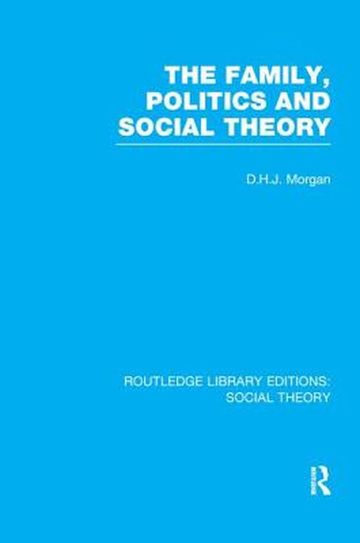The Family, Politics, and Social Theory (Rle Social Theory) by D.H.J. Morgan