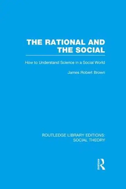 The Rational and the Social (Rle Social Theory): How to Understand Science in a Social World by James Robert Brown