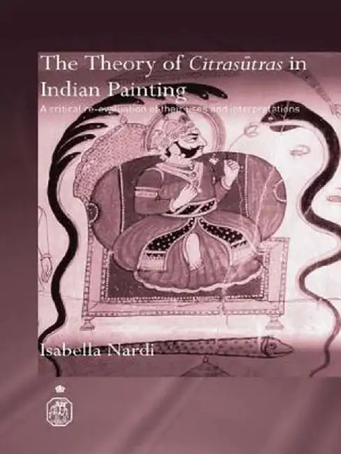 The Theory of Citrasutras in Indian Painting: A Critical Re-Evaluation of Their Uses and Interpretations by Isabella Nardi
