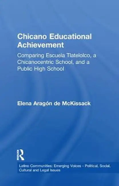 Chicano Educational Achievement: Comparing Escuela Tlatelolco, a Chicanocentric School, and a Public High School by Elena Aragon d McKissack