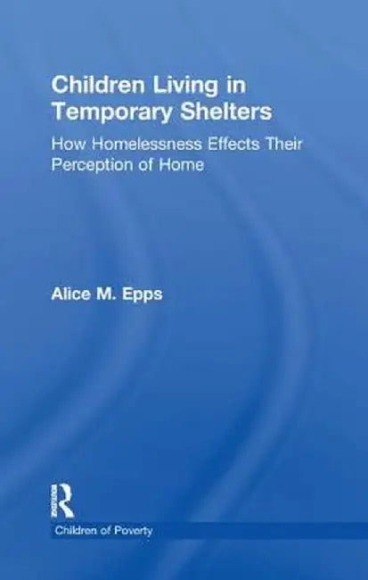 Children Living in Temporary Shelters: How Homelessness Effects Their Perception of Home by Alice M. Epps