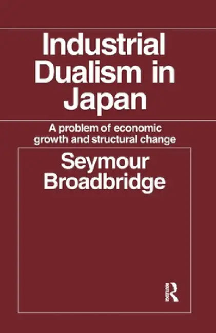 Industrial Dualism in Japan: A Problem of Economic Growth and Structure Change by Seymour Broadbridge