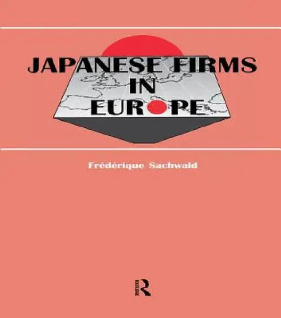 Japanese Firms in Europe: A Global Perspective by Frédérique Sachwald