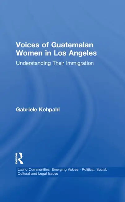 Voices of Guatemalan Women in Los Angeles: Understanding Their Immigration by Gabriele Kohpahl