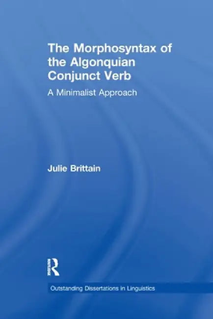 The Morphosyntax of the Algonquian Conjunct Verb: A Minimalist Approach by Julie Brittain