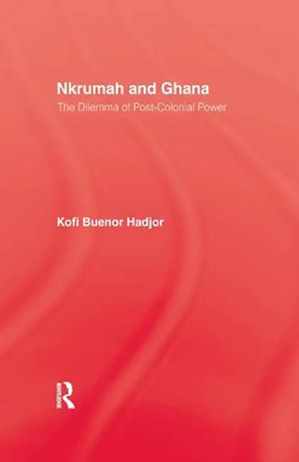 Nkrumah and Ghana: The Dilemma of Post-Colonial Power by Kofi Buenor Hadjor