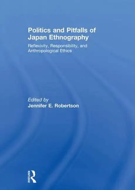 Politics and Pitfalls of Japan Ethnography: Reflexivity, Responsibility, and Anthropological Ethics by Jennifer Robertson