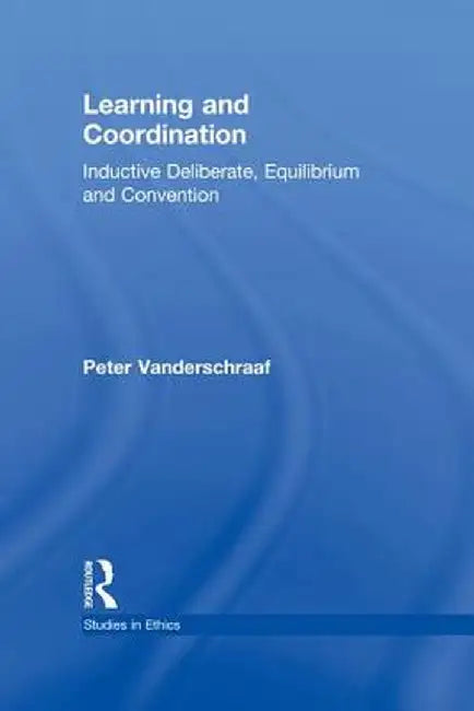 Learning and Coordination: Inductive Deliberation, Equilibrium and Convention by Peter Vanderschraaf