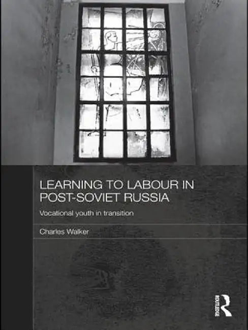 Learning to Labour in Post-Soviet Russia: Vocational Youth in Transition by Charles Walker