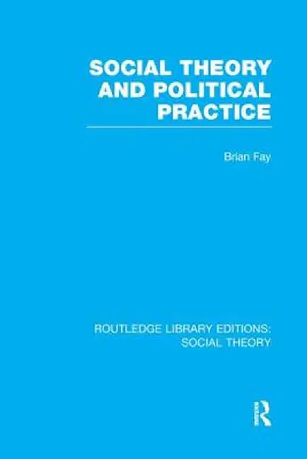 Social Theory and Political Practice (Rle Social Theory) by Brian Fay