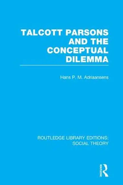 Talcott Parsons and the Conceptual Dilemma (Rle Social Theory) by Hans Adriaansens