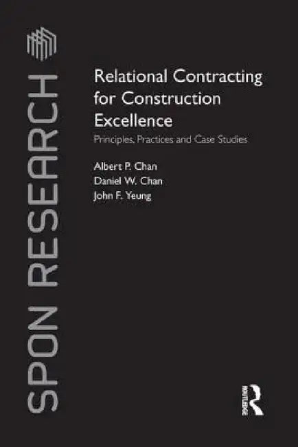 Relational Contracting for Construction Excellence: Principles, Practices and Case Studies by Albert P. Chan, Daniel W. Chan, John F. Yeung