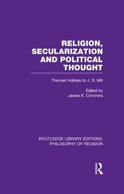 Religion, Secularization and Political Thought: Thomas Hobbes to J. S. Mill by James E. Crimmins