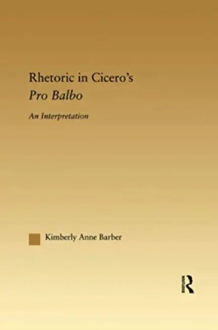 Rhetoric in Cicero's Pro Balbo by Kimberly A. Barber