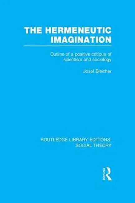 The Hermeneutic Imagination (Rle Social Theory): Outline of a Positive Critique of Scientism and Sociology by Josef Bleicher
