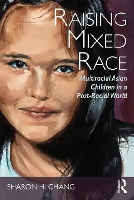 Raising Mixed Race: Multiracial Asian Children in a Post-Racial World by Sharon Chang