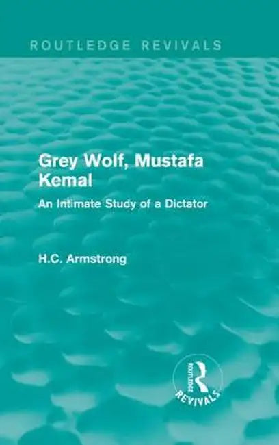 Grey Wolf-- Mustafa Kemal: An Intimate Study of a Dictator by H.C. Armstrong