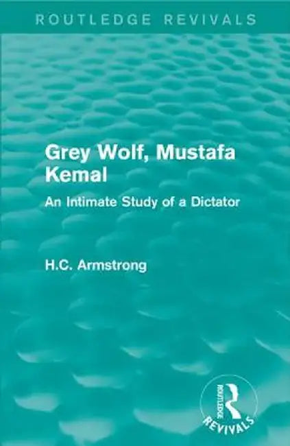 Grey Wolf-- Mustafa Kemal: An Intimate Study of a Dictator by H.C. Armstrong