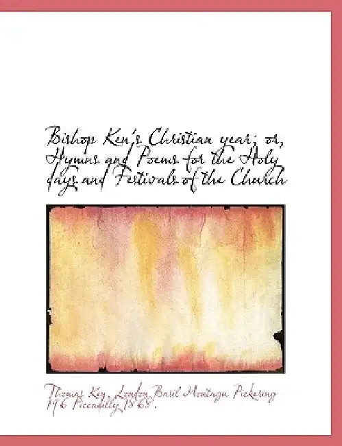 Bishop Ken's Christian year; or, Hymns and Poems for the Holy days and Festivals of the Church by Thomas Ken, London Basil Montagu Pickering 196 Picca