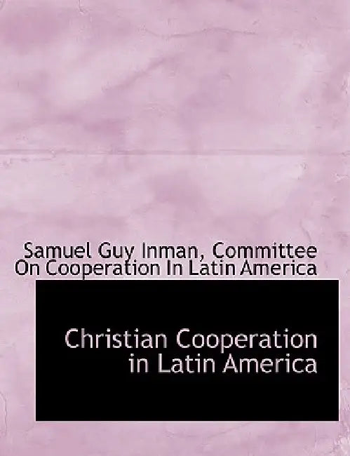 Christian Cooperation in Latin America by Samuel Guy Inman, Committee on Cooperation in Latin Americ