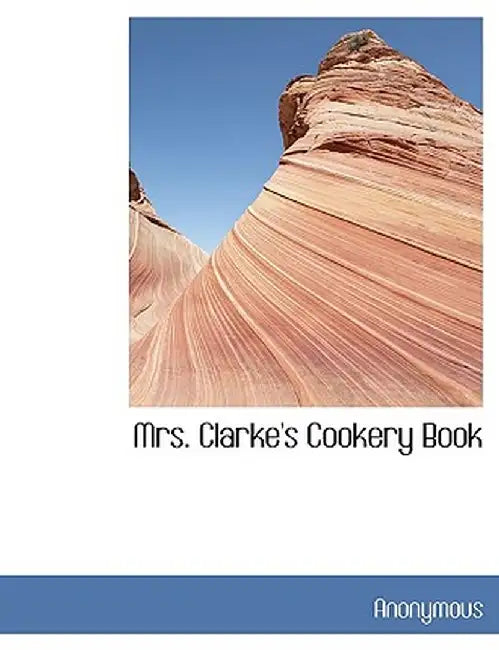 Mrs. Clarke's Cookery Book by Anonymous