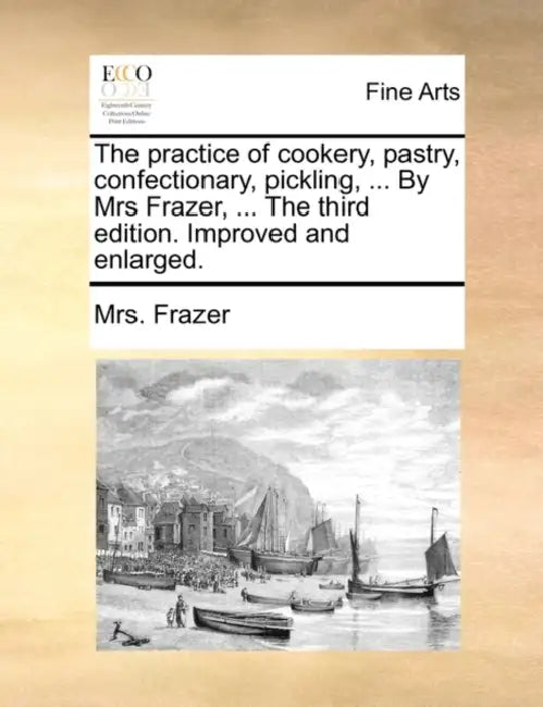 The practice of cookery, pastry, confectionary, pickling, ... By Mrs Frazer, ... The third edition. Improved and enlarged. by Frazer