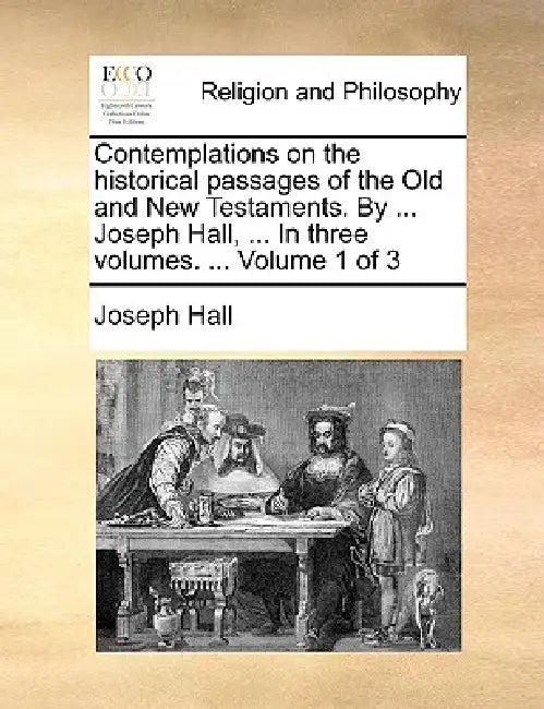 Contemplations on the historical passages of the Old and New Testaments. By ... Joseph Hall, ... In three volumes. ... Volume 1 of 3 by Joseph Hall