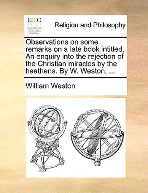 Observations on Some Remarks on a Late Book Intitled, an Enquiry Into the Rejection of the Christian Miracles by the Heathens. by W. Weston, ... by William Weston