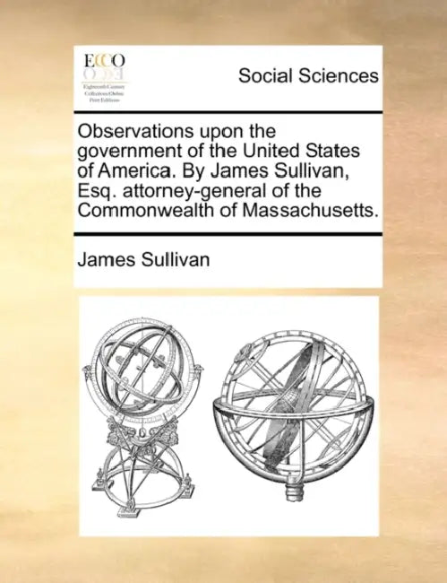 Observations upon the government of the United States of America. By James Sullivan, Esq. attorney-general of the Commonwealth of Massachusetts. by James Sullivan