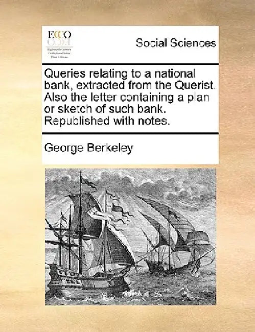 Queries relating to a national bank, extracted from the Querist. Also the letter containing a plan or sketch of such bank. Republished with notes. by George Berkeley