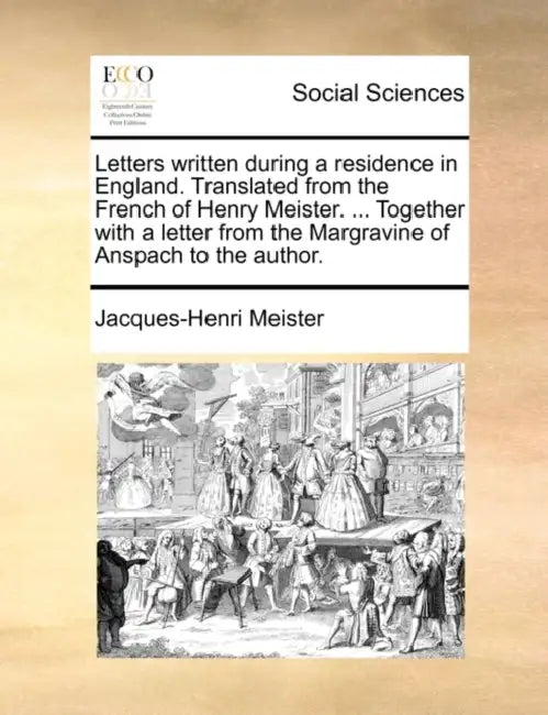 Letters written during a residence in England. Translated from the French of Henry Meister. ... Together with a letter from the Margravine of Anspach by Jacques-Henri Meister