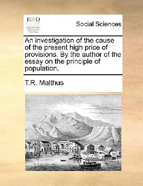 An investigation of the cause of the present high price of provisions. By the author of the essay on the principle of population. by T. R. Malthus