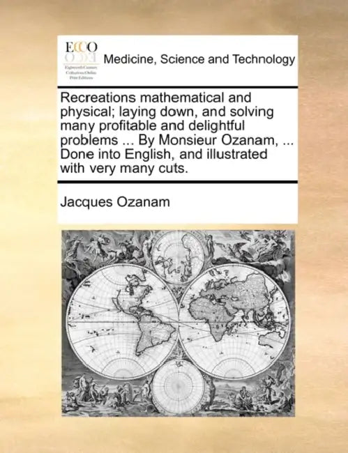 Recreations mathematical and physical; laying down, and solving many profitable and delightful problems ... By Monsieur Ozanam, ... Done into English, by Jacques Ozanam